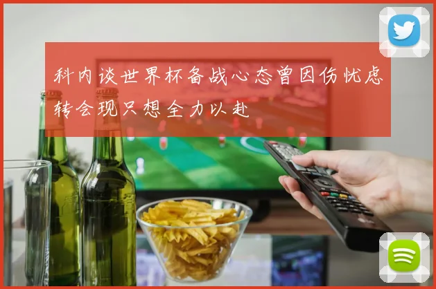 科内谈世界杯备战心态曾因伤忧虑转会现只想全力以赴