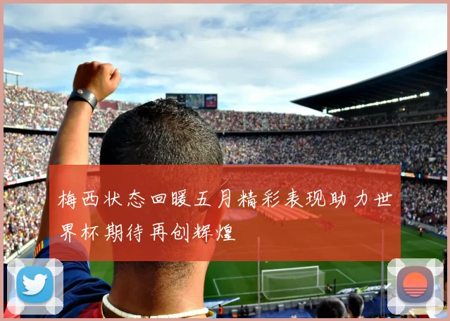 梅西状态回暖五月精彩表现助力世界杯期待再创辉煌