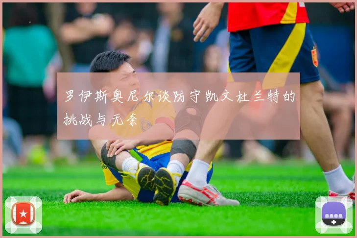 罗伊斯奥尼尔谈防守凯文杜兰特的挑战与无奈