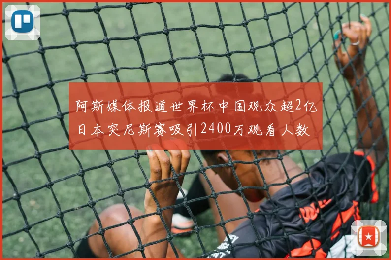 阿斯媒体报道世界杯中国观众超2亿日本突尼斯赛吸引2400万观看人数