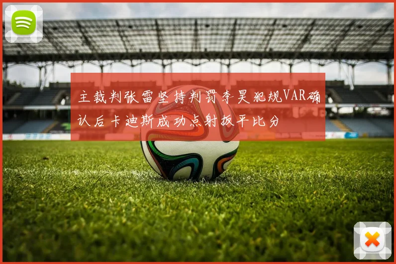 主裁判张雷坚持判罚李昊犯规VAR确认后卡迪斯成功点射扳平比分