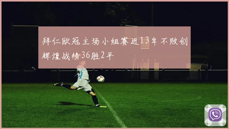 拜仁欧冠主场小组赛近13年不败创辉煌战绩36胜2平