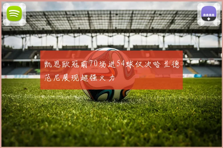 凯恩欧冠前70场进54球仅次哈兰德范尼展现超强火力