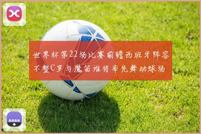 世界杯第22场比赛前瞻西班牙阵容不整C罗与魔笛谁将率先舞动球场