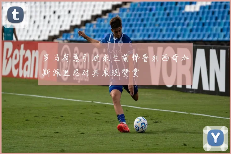 罗马有意引进米兰前锋普利西奇加斯佩里尼对其表现赞赏