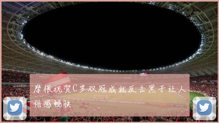 摩根祝贺C罗双冠成就反击黑子让人倍感畅快