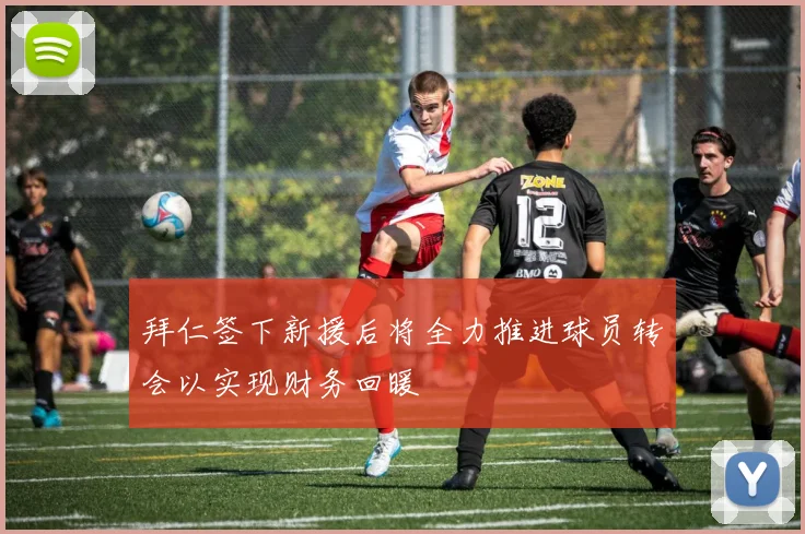 拜仁签下新援后将全力推进球员转会以实现财务回暖