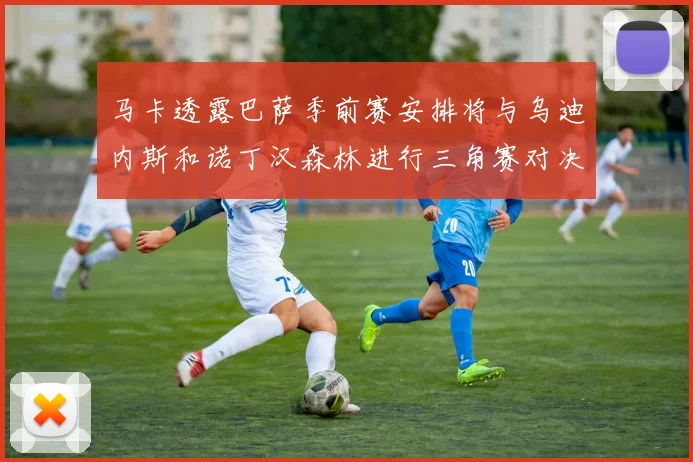 马卡透露巴萨季前赛安排将与乌迪内斯和诺丁汉森林进行三角赛对决